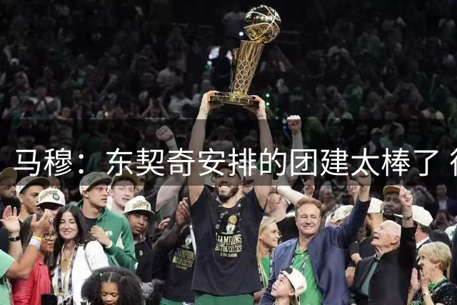 马穆：东契奇安排的团建太棒了 彼此都不感觉陌生